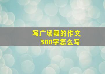 写广场舞的作文300字怎么写