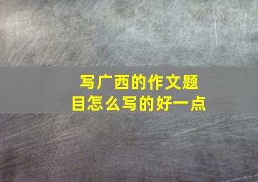 写广西的作文题目怎么写的好一点