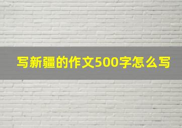 写新疆的作文500字怎么写