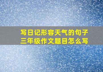 写日记形容天气的句子三年级作文题目怎么写