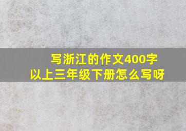 写浙江的作文400字以上三年级下册怎么写呀