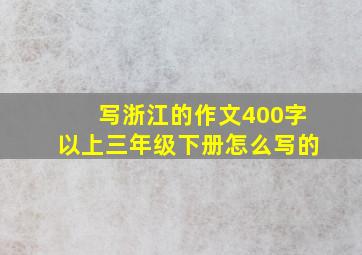 写浙江的作文400字以上三年级下册怎么写的