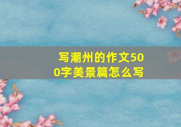 写潮州的作文500字美景篇怎么写