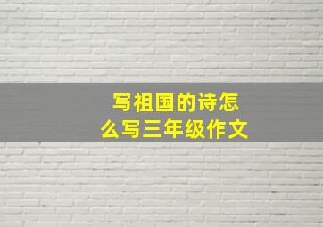 写祖国的诗怎么写三年级作文