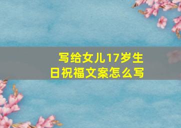 写给女儿17岁生日祝福文案怎么写