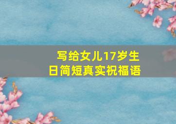 写给女儿17岁生日简短真实祝福语