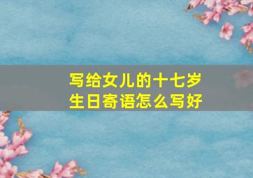 写给女儿的十七岁生日寄语怎么写好