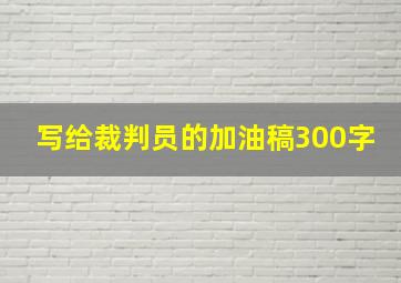 写给裁判员的加油稿300字