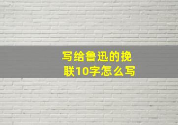 写给鲁迅的挽联10字怎么写