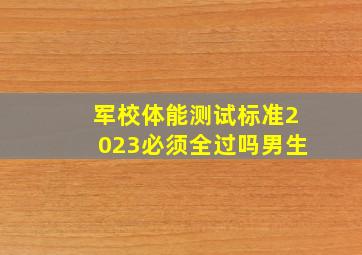 军校体能测试标准2023必须全过吗男生