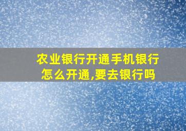 农业银行开通手机银行怎么开通,要去银行吗