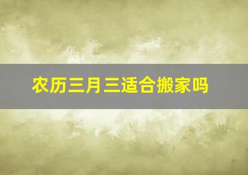 农历三月三适合搬家吗