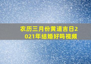 农历三月份黄道吉日2021年结婚好吗视频