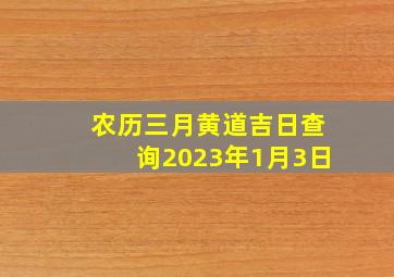 农历三月黄道吉日查询2023年1月3日