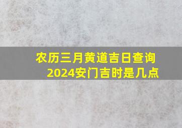 农历三月黄道吉日查询2024安门吉时是几点