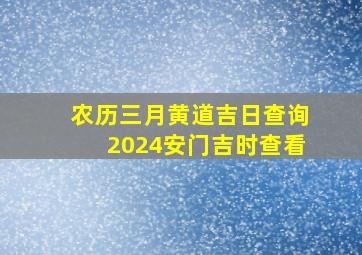 农历三月黄道吉日查询2024安门吉时查看