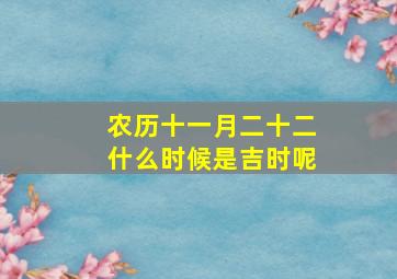 农历十一月二十二什么时候是吉时呢