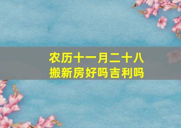 农历十一月二十八搬新房好吗吉利吗