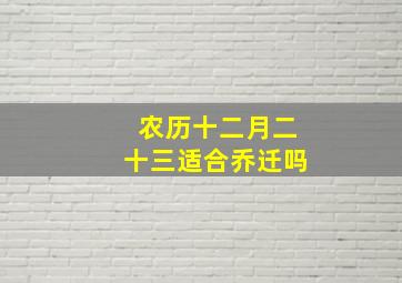 农历十二月二十三适合乔迁吗