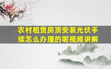 农村租赁房顶安装光伏手续怎么办理的呢视频讲解