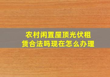 农村闲置屋顶光伏租赁合法吗现在怎么办理