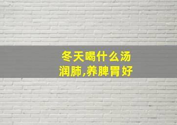 冬天喝什么汤润肺,养脾胃好