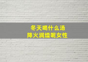 冬天喝什么汤降火润燥呢女性