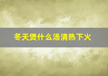 冬天煲什么汤清热下火