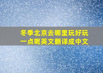 冬季北京去哪里玩好玩一点呢英文翻译成中文