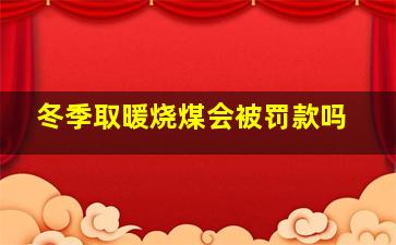 冬季取暖烧煤会被罚款吗