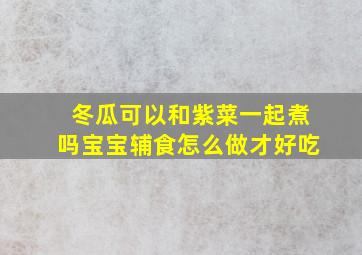 冬瓜可以和紫菜一起煮吗宝宝辅食怎么做才好吃