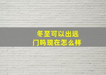 冬至可以出远门吗现在怎么样