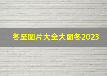 冬至图片大全大图冬2023