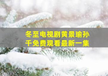 冬至电视剧黄景瑜孙千免费观看最新一集