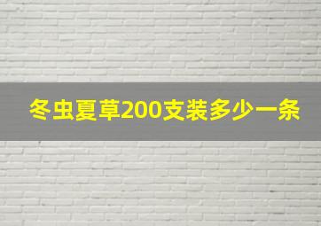 冬虫夏草200支装多少一条