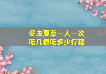 冬虫夏草一人一次吃几根吃多少疗程