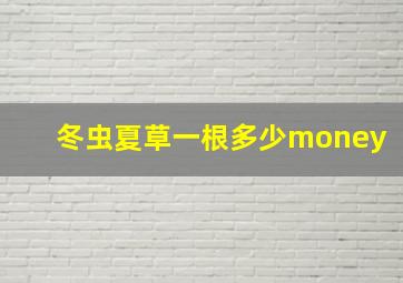 冬虫夏草一根多少money