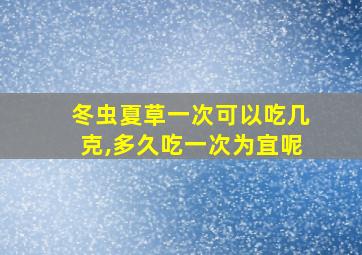 冬虫夏草一次可以吃几克,多久吃一次为宜呢