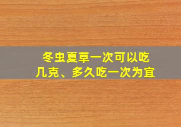 冬虫夏草一次可以吃几克、多久吃一次为宜