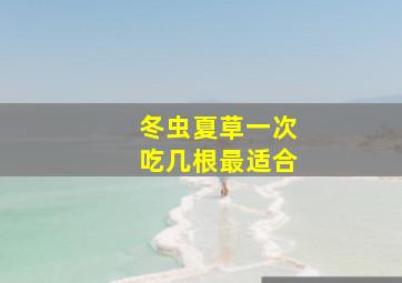 冬虫夏草一次吃几根最适合