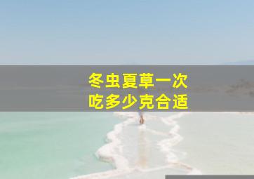 冬虫夏草一次吃多少克合适