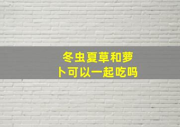 冬虫夏草和萝卜可以一起吃吗