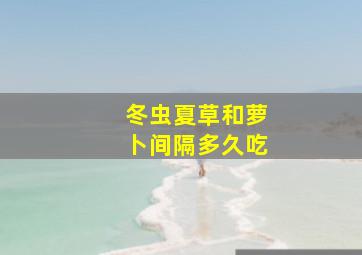 冬虫夏草和萝卜间隔多久吃