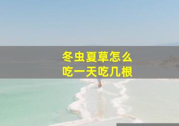 冬虫夏草怎么吃一天吃几根