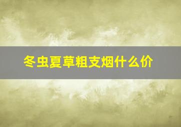 冬虫夏草粗支烟什么价