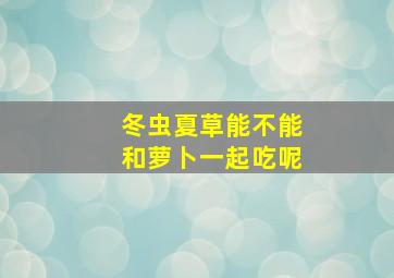 冬虫夏草能不能和萝卜一起吃呢