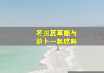 冬虫夏草能与萝卜一起吃吗