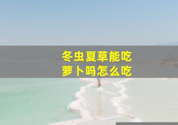 冬虫夏草能吃萝卜吗怎么吃