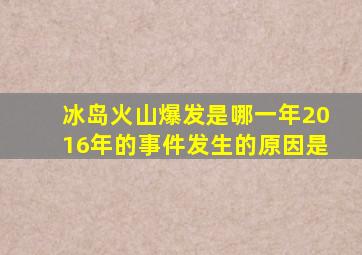 冰岛火山爆发是哪一年2016年的事件发生的原因是