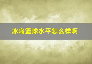 冰岛篮球水平怎么样啊